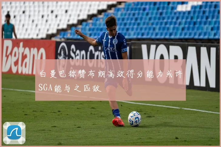 白曼巴称赞布朗高效得分能力或许SGA能与之匹敌