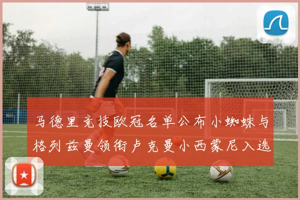马德里竞技欧冠名单公布小蜘蛛与格列兹曼领衔卢克曼小西蒙尼入选