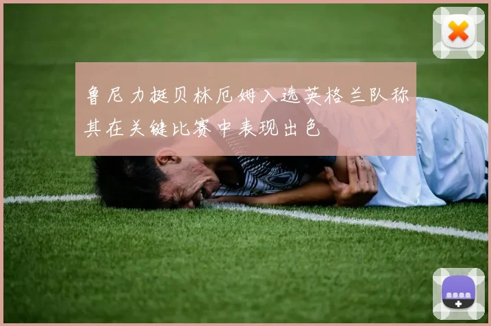 鲁尼力挺贝林厄姆入选英格兰队称其在关键比赛中表现出色