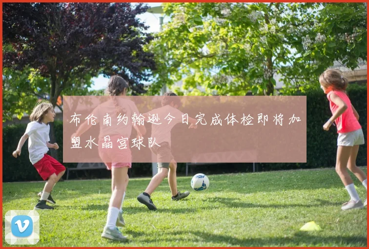 布伦南约翰逊今日完成体检即将加盟水晶宫球队