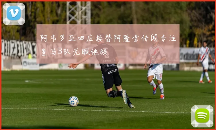 阿韦罗亚回应接替阿隆索传闻专注皇马B队无暇他顾