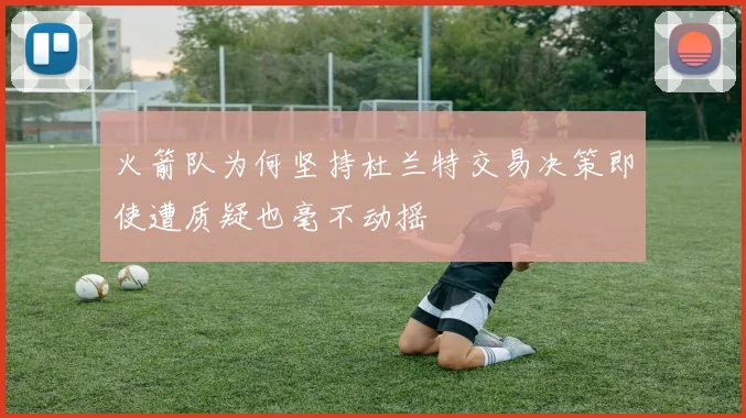 火箭队为何坚持杜兰特交易决策即使遭质疑也毫不动摇