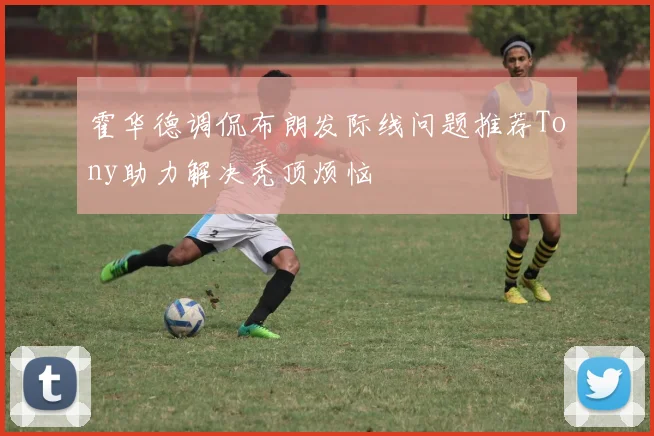 霍华德调侃布朗发际线问题推荐Tony助力解决秃顶烦恼