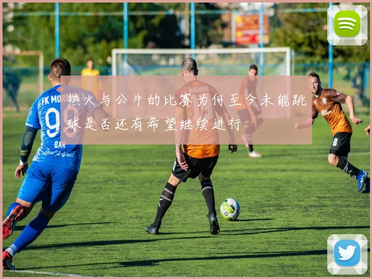 热火与公牛的比赛为何至今未能跳球是否还有希望继续进行