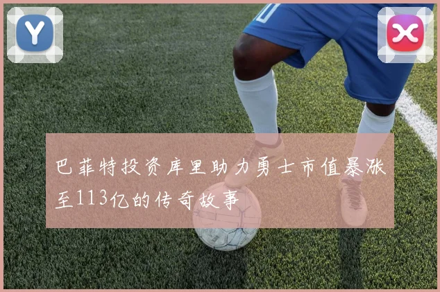 巴菲特投资库里助力勇士市值暴涨至113亿的传奇故事