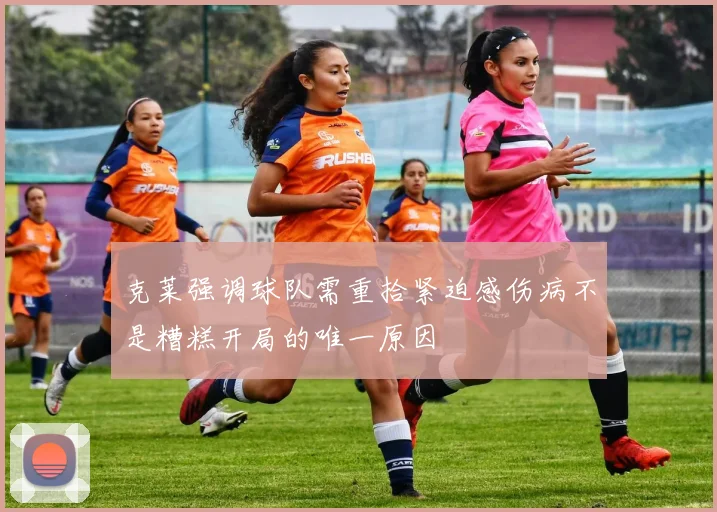 克莱强调球队需重拾紧迫感伤病不是糟糕开局的唯一原因