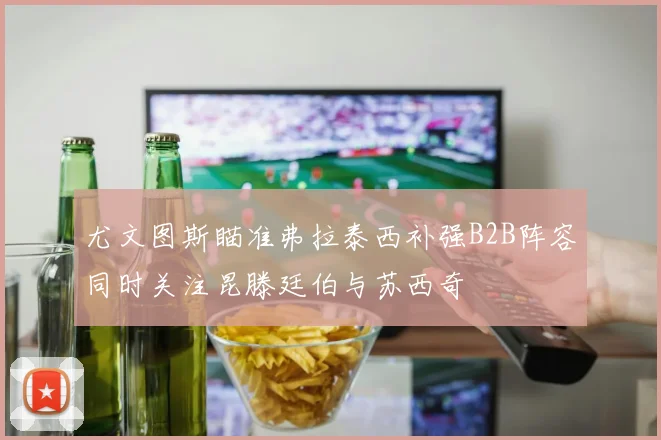 尤文图斯瞄准弗拉泰西补强B2B阵容同时关注昆滕廷伯与苏西奇