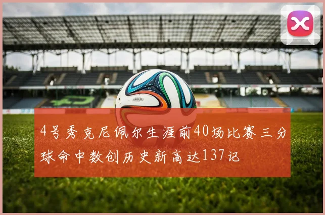 4号秀克尼佩尔生涯前40场比赛三分球命中数创历史新高达137记