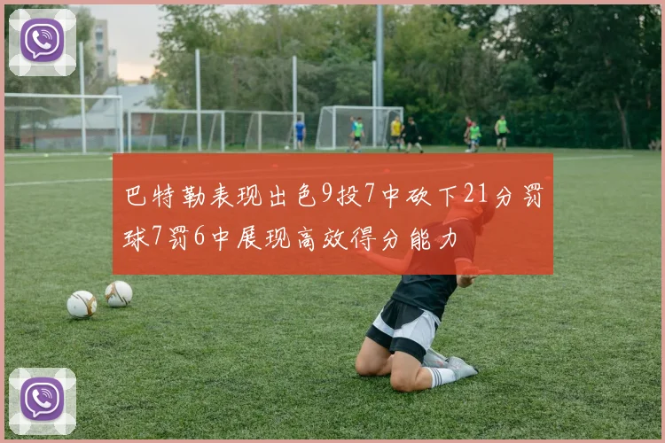 巴特勒表现出色9投7中砍下21分罚球7罚6中展现高效得分能力