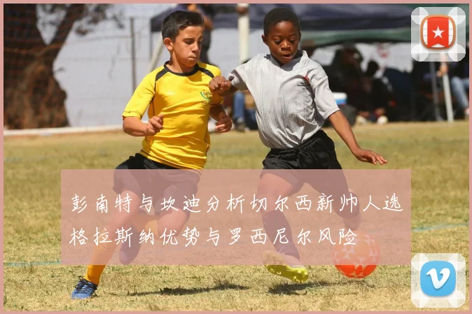 彭南特与坎迪分析切尔西新帅人选格拉斯纳优势与罗西尼尔风险