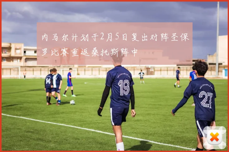 内马尔计划于2月5日复出对阵圣保罗比赛重返桑托斯阵中