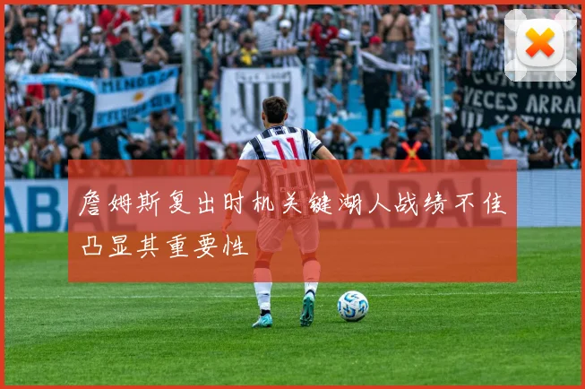 詹姆斯复出时机关键湖人战绩不佳凸显其重要性