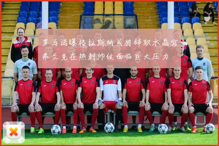 罗马诺曝格拉斯纳或将辞职水晶宫弗兰克在热刺帅位面临巨大压力