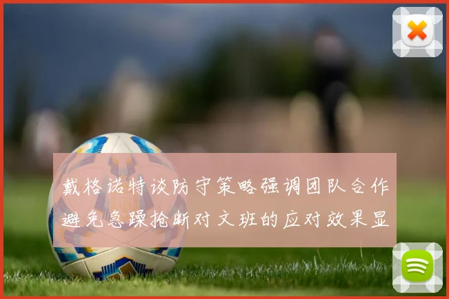 戴格诺特谈防守策略强调团队合作避免急躁抢断对文班的应对效果显著