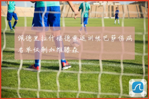 佩德里拉什福德重返训练巴萨伤病名单仅剩加维滕森