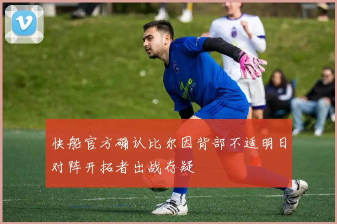 快船官方确认比尔因背部不适明日对阵开拓者出战存疑