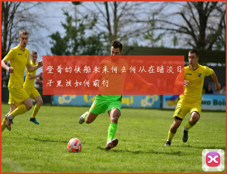 登哥的快船未来何去何从在暗淡日子里该如何前行