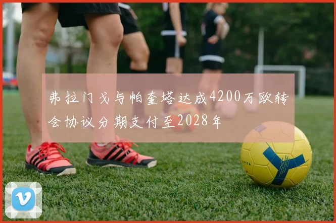 弗拉门戈与帕奎塔达成4200万欧转会协议分期支付至2028年