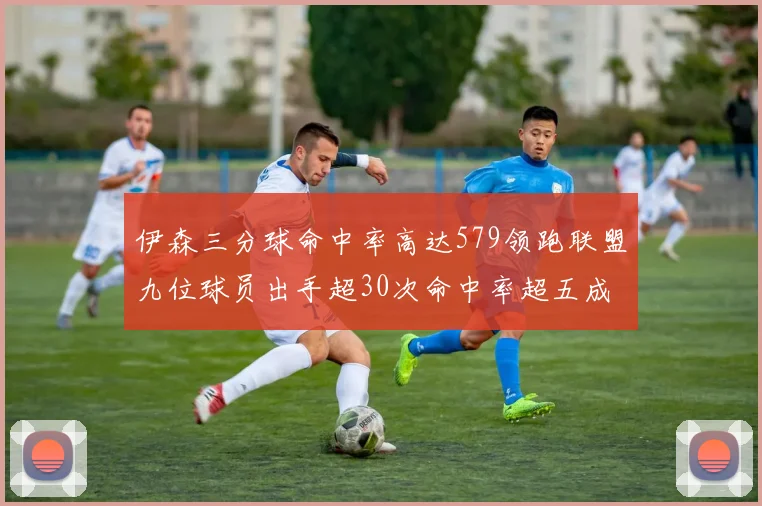 伊森三分球命中率高达579领跑联盟九位球员出手超30次命中率超五成