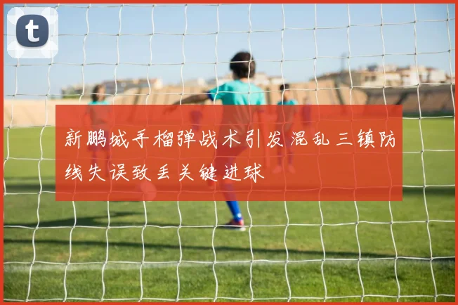 新鹏城手榴弹战术引发混乱三镇防线失误致丢关键进球