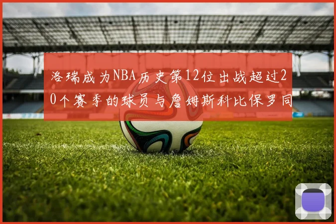 洛瑞成为NBA历史第12位出战超过20个赛季的球员与詹姆斯科比保罗同列
