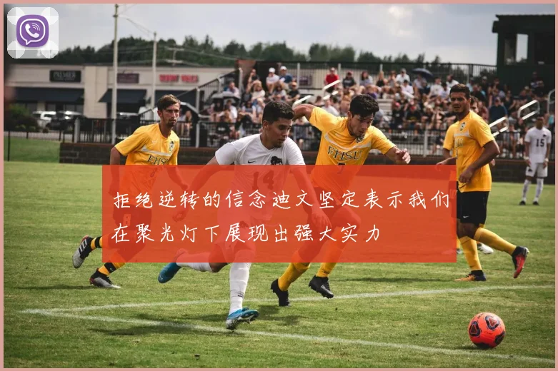 拒绝逆转的信念迪文坚定表示我们在聚光灯下展现出强大实力