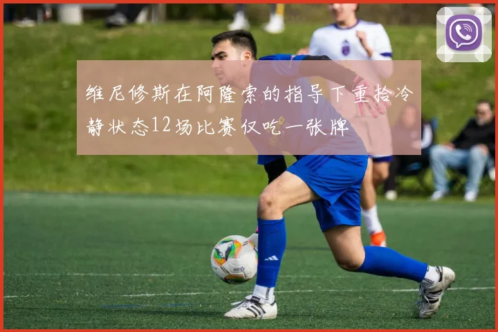 维尼修斯在阿隆索的指导下重拾冷静状态12场比赛仅吃一张牌