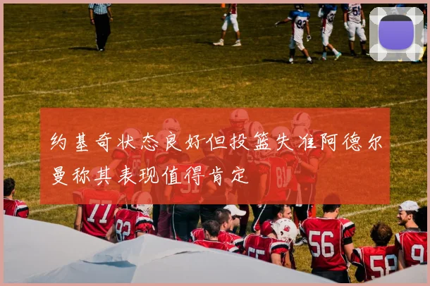 约基奇状态良好但投篮失准阿德尔曼称其表现值得肯定
