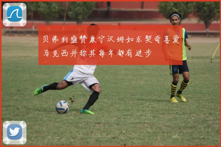 贝弗利盛赞康宁汉姆如东契奇喜爱马克西并称其每年都有进步