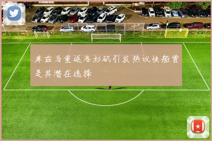 库兹马重返洛杉矶引发热议快船曾是其潜在选择