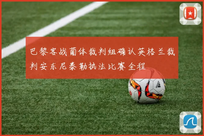 巴黎客战葡体裁判组确认英格兰裁判安东尼泰勒执法比赛全程