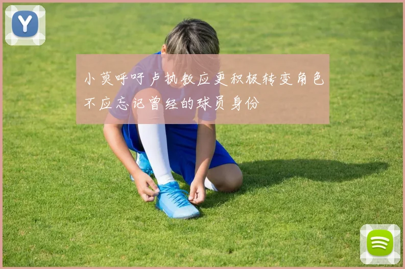 小莫呼吁卢执教应更积极转变角色不应忘记曾经的球员身份