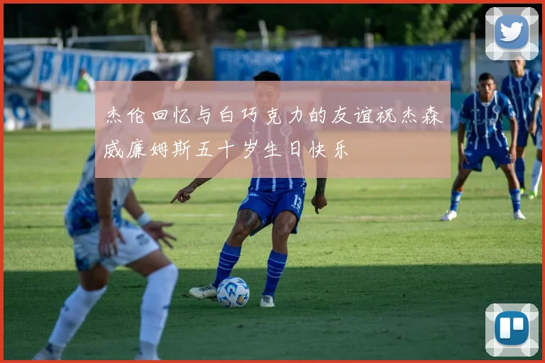 杰伦回忆与白巧克力的友谊祝杰森威廉姆斯五十岁生日快乐