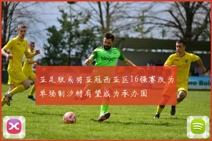 亚足联或将亚冠西亚区16强赛改为单场制沙特有望成为承办国
