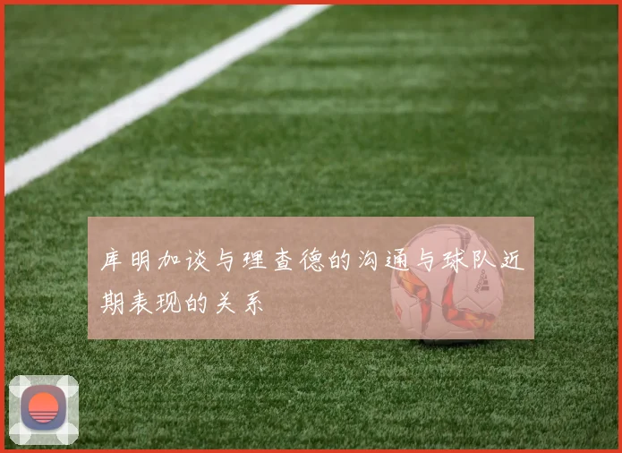 库明加谈与理查德的沟通与球队近期表现的关系