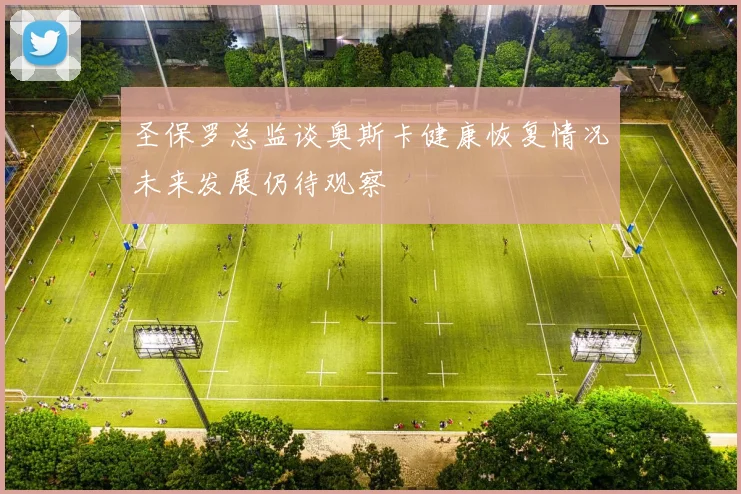 圣保罗总监谈奥斯卡健康恢复情况未来发展仍待观察