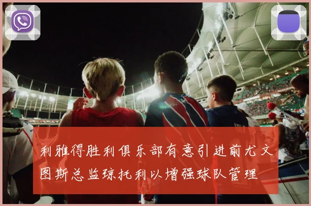 利雅得胜利俱乐部有意引进前尤文图斯总监琼托利以增强球队管理