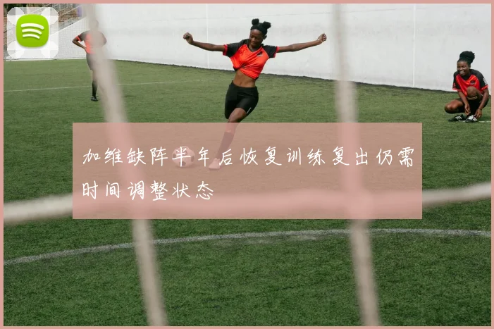 加维缺阵半年后恢复训练复出仍需时间调整状态