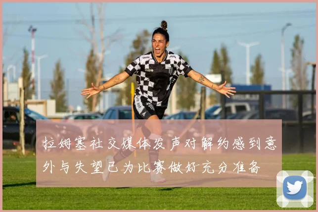 拉姆塞社交媒体发声对解约感到意外与失望已为比赛做好充分准备