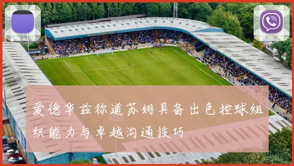 爱德华兹称道苏姆具备出色控球组织能力与卓越沟通技巧