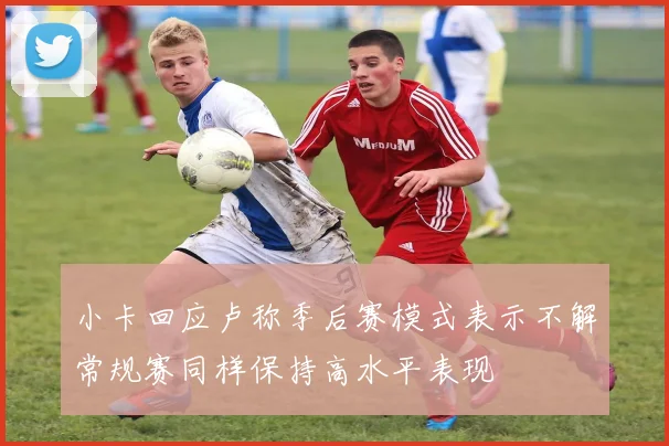 小卡回应卢称季后赛模式表示不解常规赛同样保持高水平表现