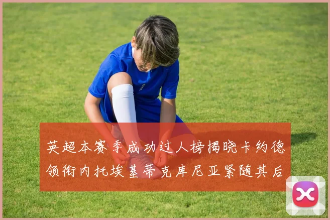 英超本赛季成功过人榜揭晓卡约德领衔内托埃基蒂克库尼亚紧随其后