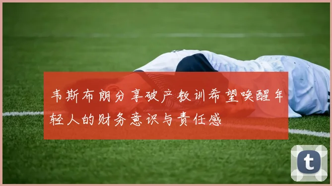 韦斯布朗分享破产教训希望唤醒年轻人的财务意识与责任感