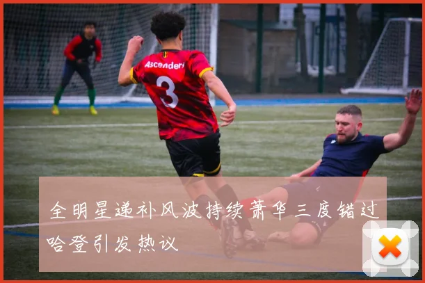 全明星递补风波持续萧华三度错过哈登引发热议