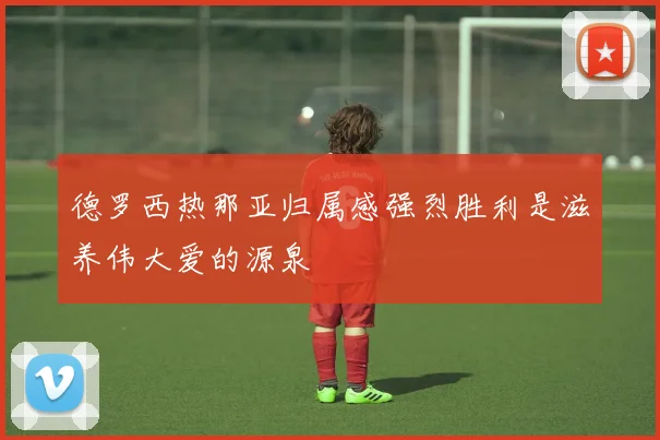 德罗西热那亚归属感强烈胜利是滋养伟大爱的源泉