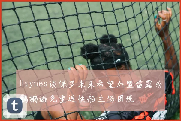Haynes谈保罗未来希望加盟雷霆或鹈鹕避免重返快船主场困境