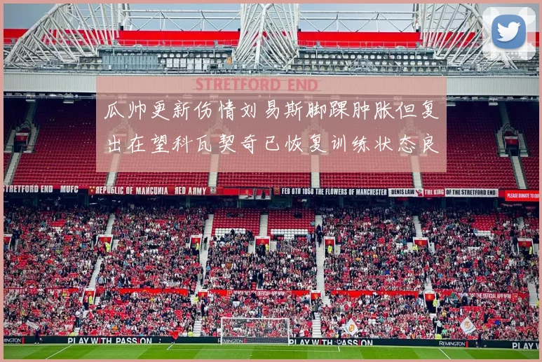 瓜帅更新伤情刘易斯脚踝肿胀但复出在望科瓦契奇已恢复训练状态良好